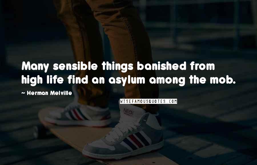 Herman Melville Quotes: Many sensible things banished from high life find an asylum among the mob.