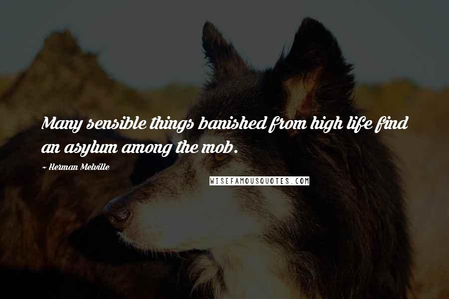 Herman Melville Quotes: Many sensible things banished from high life find an asylum among the mob.