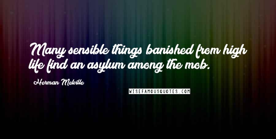 Herman Melville Quotes: Many sensible things banished from high life find an asylum among the mob.