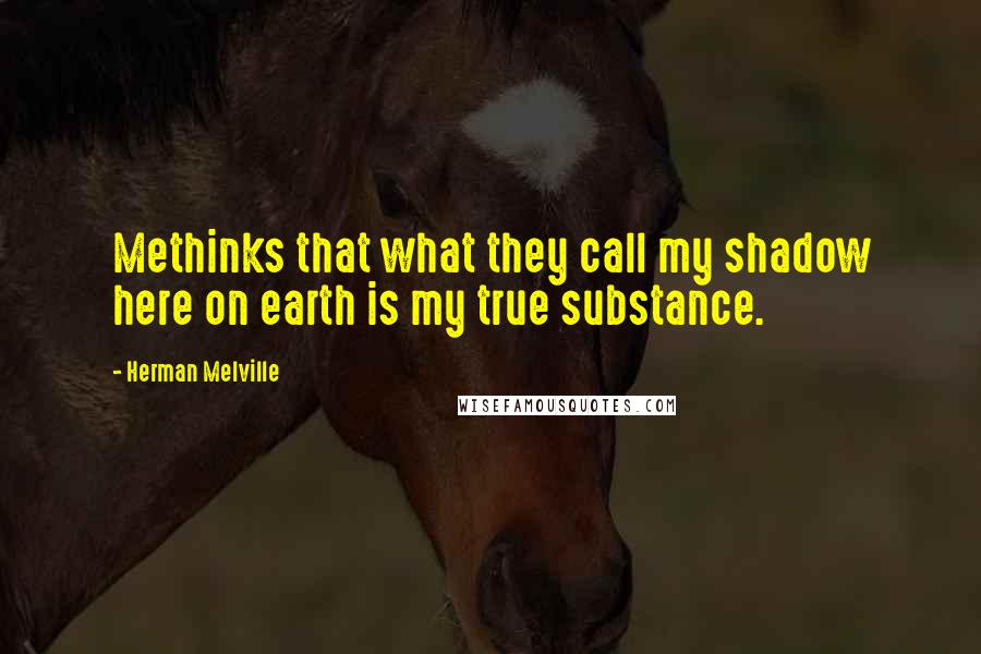 Herman Melville Quotes: Methinks that what they call my shadow here on earth is my true substance.