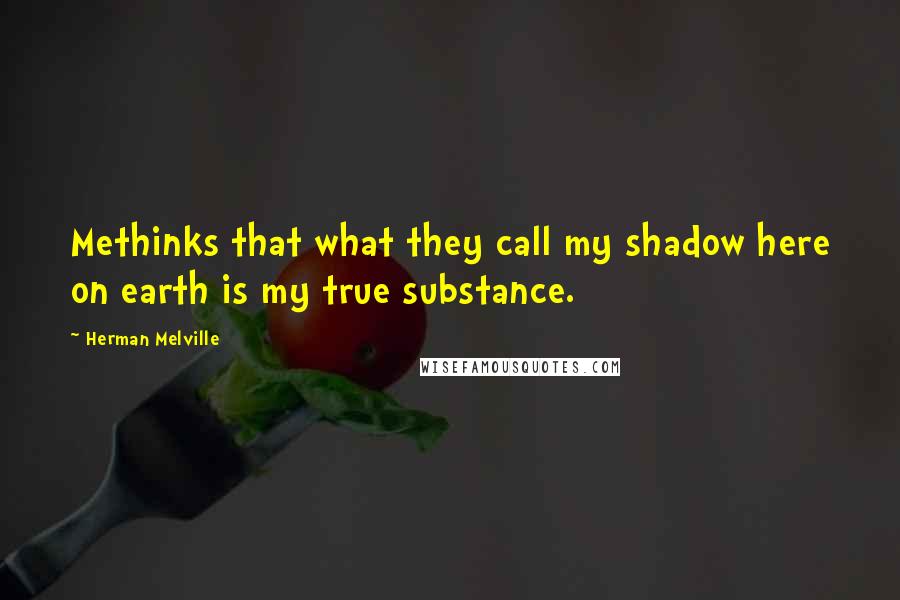 Herman Melville Quotes: Methinks that what they call my shadow here on earth is my true substance.