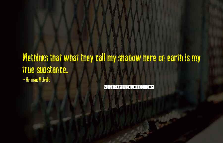 Herman Melville Quotes: Methinks that what they call my shadow here on earth is my true substance.