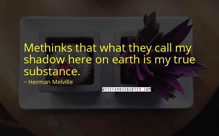 Herman Melville Quotes: Methinks that what they call my shadow here on earth is my true substance.