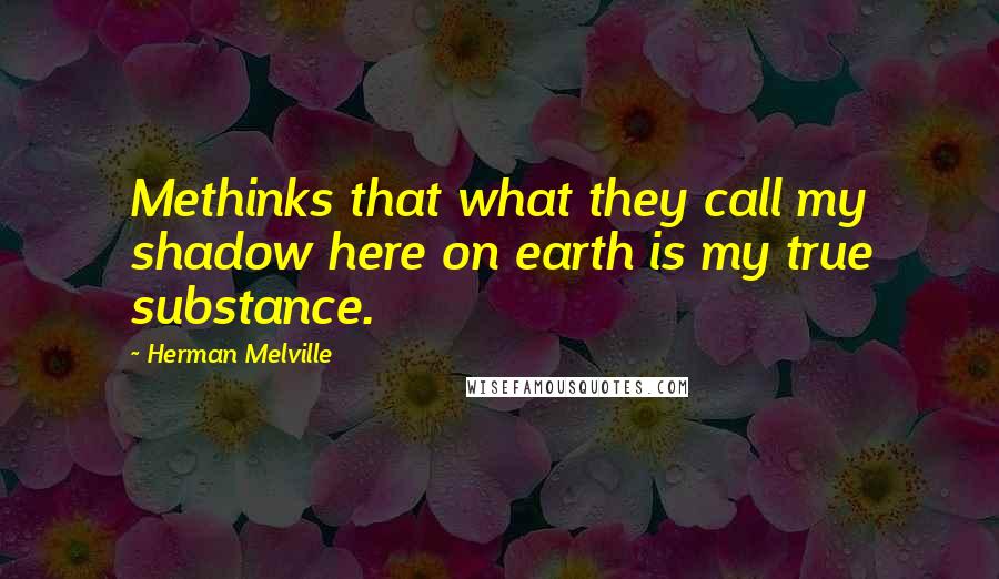 Herman Melville Quotes: Methinks that what they call my shadow here on earth is my true substance.