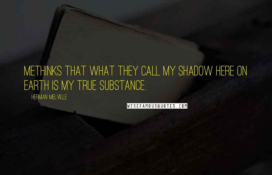 Herman Melville Quotes: Methinks that what they call my shadow here on earth is my true substance.