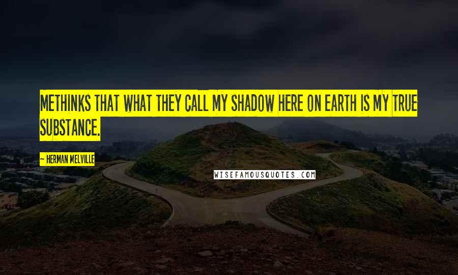 Herman Melville Quotes: Methinks that what they call my shadow here on earth is my true substance.