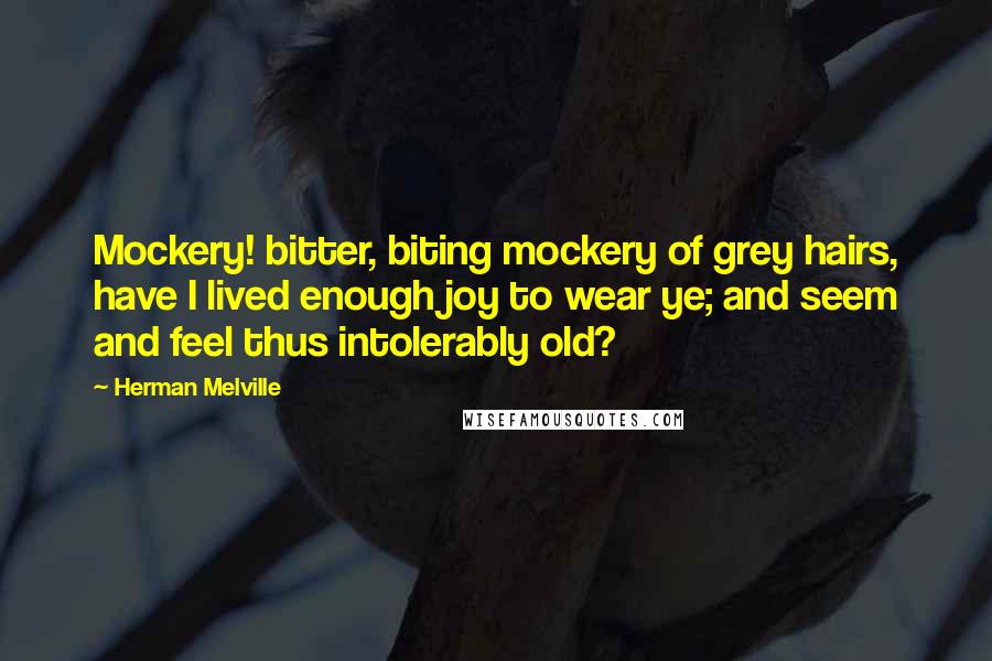 Herman Melville Quotes: Mockery! bitter, biting mockery of grey hairs, have I lived enough joy to wear ye; and seem and feel thus intolerably old?