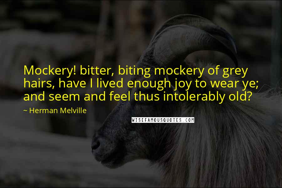 Herman Melville Quotes: Mockery! bitter, biting mockery of grey hairs, have I lived enough joy to wear ye; and seem and feel thus intolerably old?