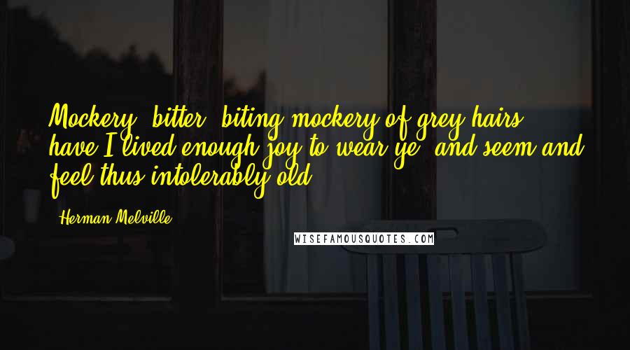 Herman Melville Quotes: Mockery! bitter, biting mockery of grey hairs, have I lived enough joy to wear ye; and seem and feel thus intolerably old?