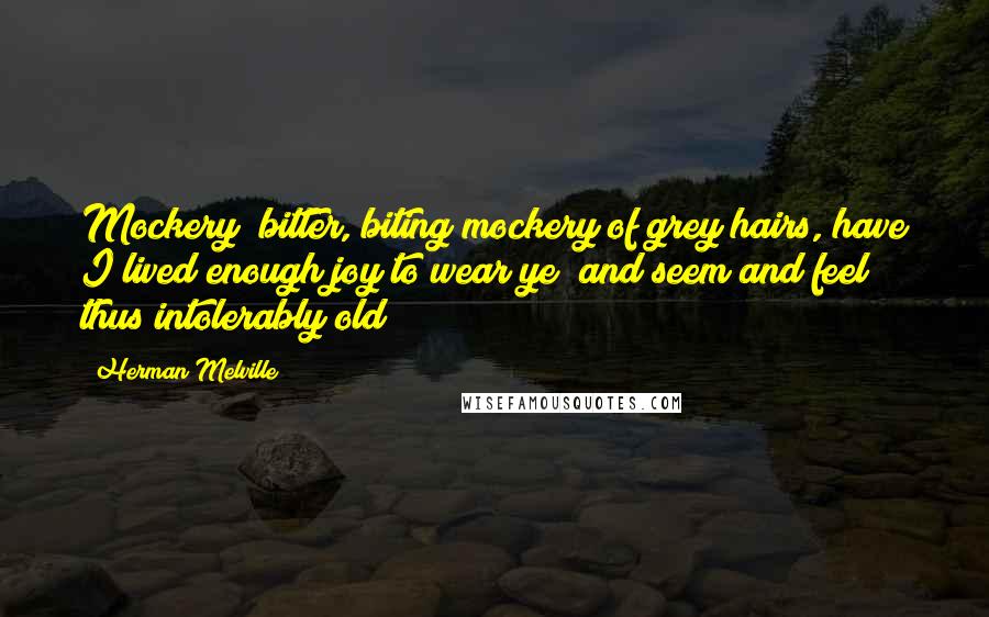 Herman Melville Quotes: Mockery! bitter, biting mockery of grey hairs, have I lived enough joy to wear ye; and seem and feel thus intolerably old?