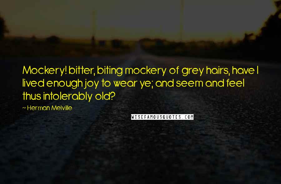 Herman Melville Quotes: Mockery! bitter, biting mockery of grey hairs, have I lived enough joy to wear ye; and seem and feel thus intolerably old?