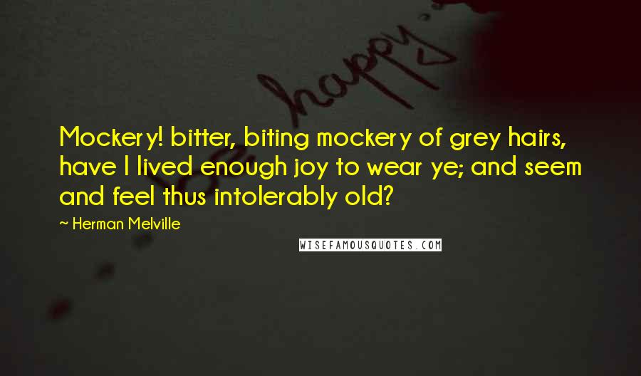 Herman Melville Quotes: Mockery! bitter, biting mockery of grey hairs, have I lived enough joy to wear ye; and seem and feel thus intolerably old?