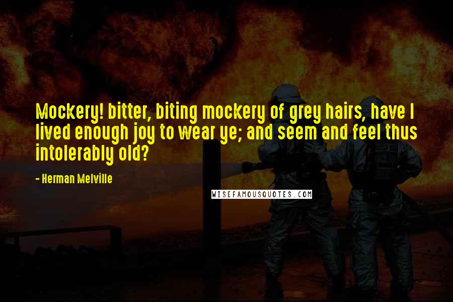 Herman Melville Quotes: Mockery! bitter, biting mockery of grey hairs, have I lived enough joy to wear ye; and seem and feel thus intolerably old?