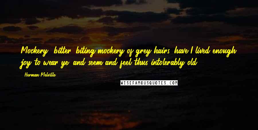 Herman Melville Quotes: Mockery! bitter, biting mockery of grey hairs, have I lived enough joy to wear ye; and seem and feel thus intolerably old?