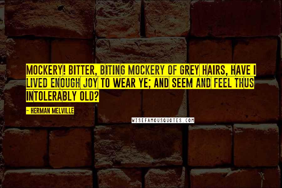 Herman Melville Quotes: Mockery! bitter, biting mockery of grey hairs, have I lived enough joy to wear ye; and seem and feel thus intolerably old?