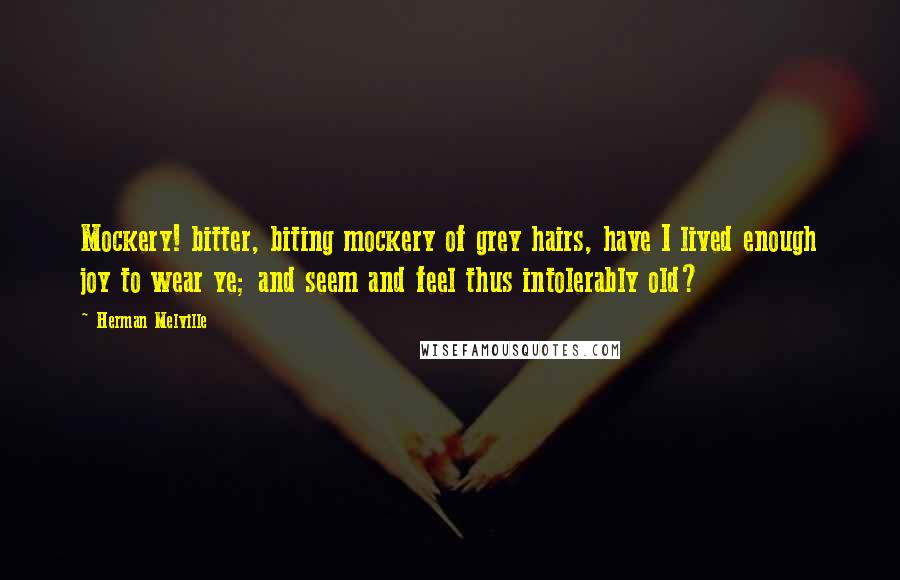 Herman Melville Quotes: Mockery! bitter, biting mockery of grey hairs, have I lived enough joy to wear ye; and seem and feel thus intolerably old?