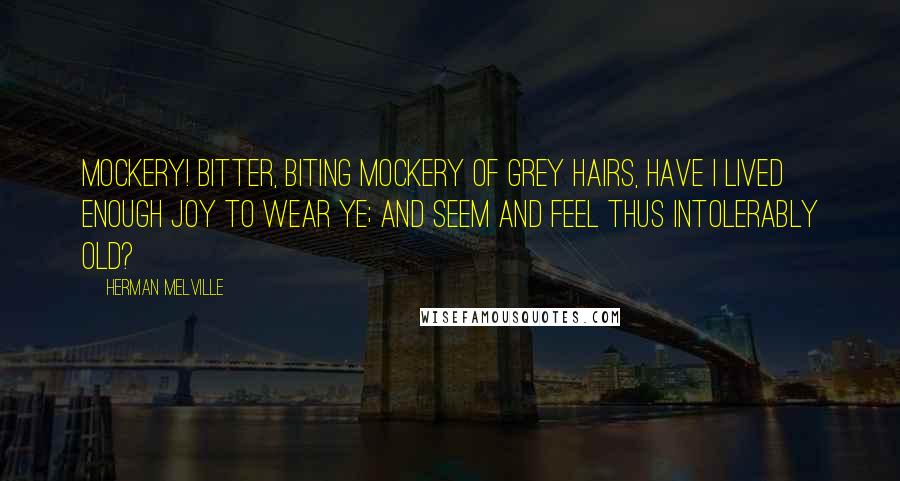 Herman Melville Quotes: Mockery! bitter, biting mockery of grey hairs, have I lived enough joy to wear ye; and seem and feel thus intolerably old?