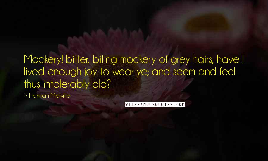 Herman Melville Quotes: Mockery! bitter, biting mockery of grey hairs, have I lived enough joy to wear ye; and seem and feel thus intolerably old?