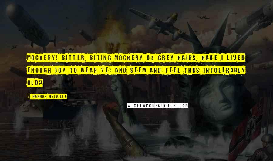 Herman Melville Quotes: Mockery! bitter, biting mockery of grey hairs, have I lived enough joy to wear ye; and seem and feel thus intolerably old?