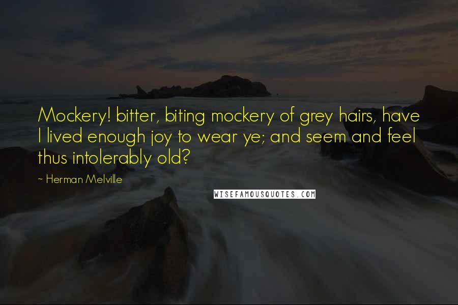 Herman Melville Quotes: Mockery! bitter, biting mockery of grey hairs, have I lived enough joy to wear ye; and seem and feel thus intolerably old?