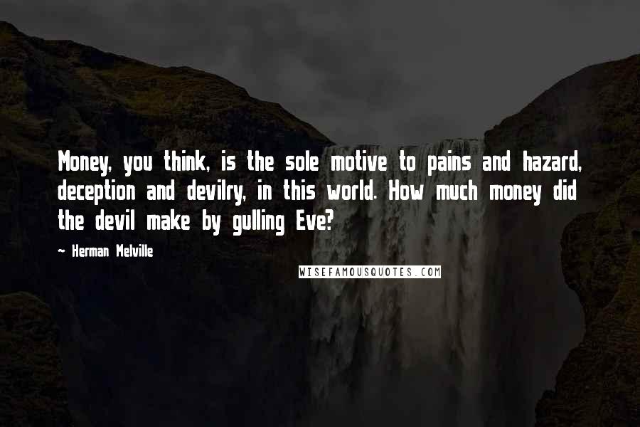 Herman Melville Quotes: Money, you think, is the sole motive to pains and hazard, deception and devilry, in this world. How much money did the devil make by gulling Eve?