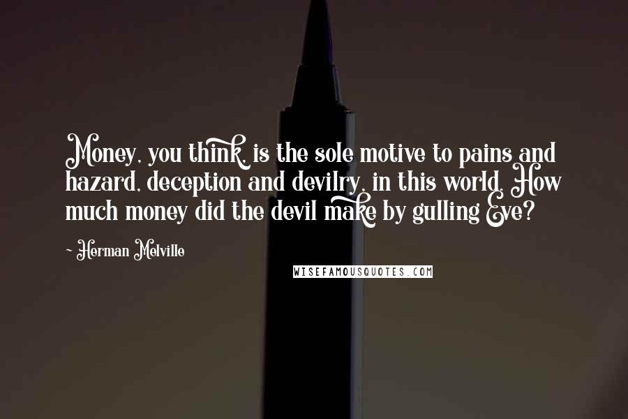 Herman Melville Quotes: Money, you think, is the sole motive to pains and hazard, deception and devilry, in this world. How much money did the devil make by gulling Eve?