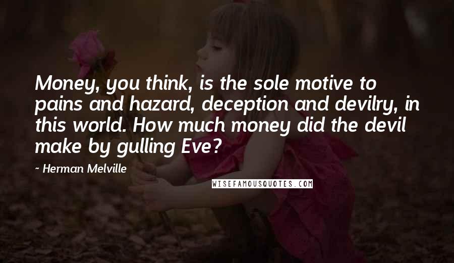 Herman Melville Quotes: Money, you think, is the sole motive to pains and hazard, deception and devilry, in this world. How much money did the devil make by gulling Eve?