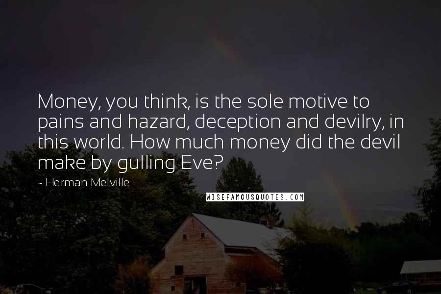 Herman Melville Quotes: Money, you think, is the sole motive to pains and hazard, deception and devilry, in this world. How much money did the devil make by gulling Eve?