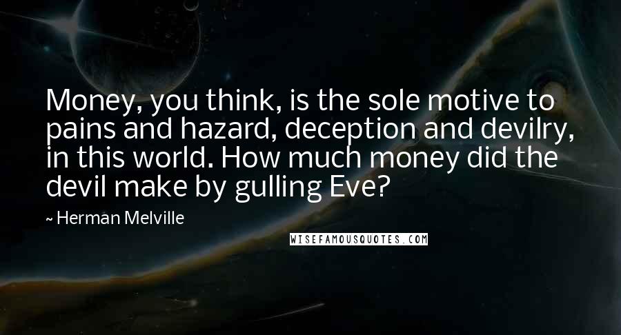 Herman Melville Quotes: Money, you think, is the sole motive to pains and hazard, deception and devilry, in this world. How much money did the devil make by gulling Eve?