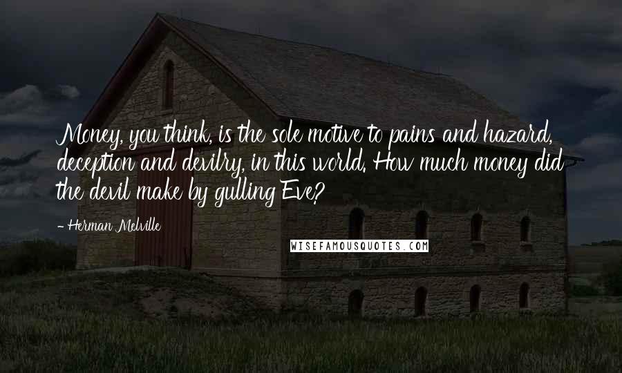 Herman Melville Quotes: Money, you think, is the sole motive to pains and hazard, deception and devilry, in this world. How much money did the devil make by gulling Eve?