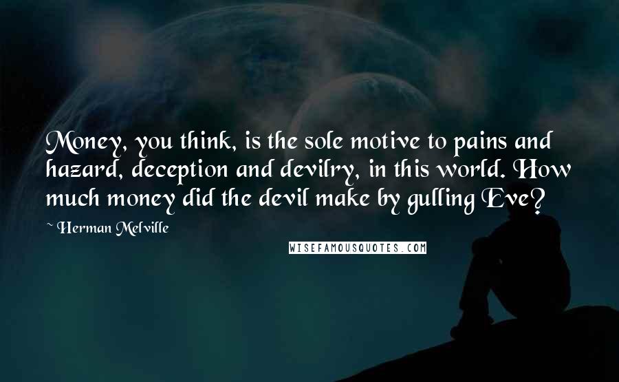 Herman Melville Quotes: Money, you think, is the sole motive to pains and hazard, deception and devilry, in this world. How much money did the devil make by gulling Eve?