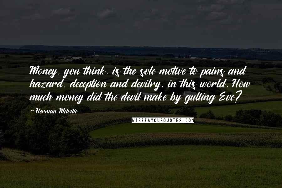 Herman Melville Quotes: Money, you think, is the sole motive to pains and hazard, deception and devilry, in this world. How much money did the devil make by gulling Eve?
