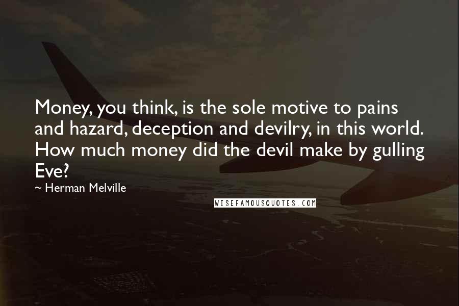 Herman Melville Quotes: Money, you think, is the sole motive to pains and hazard, deception and devilry, in this world. How much money did the devil make by gulling Eve?