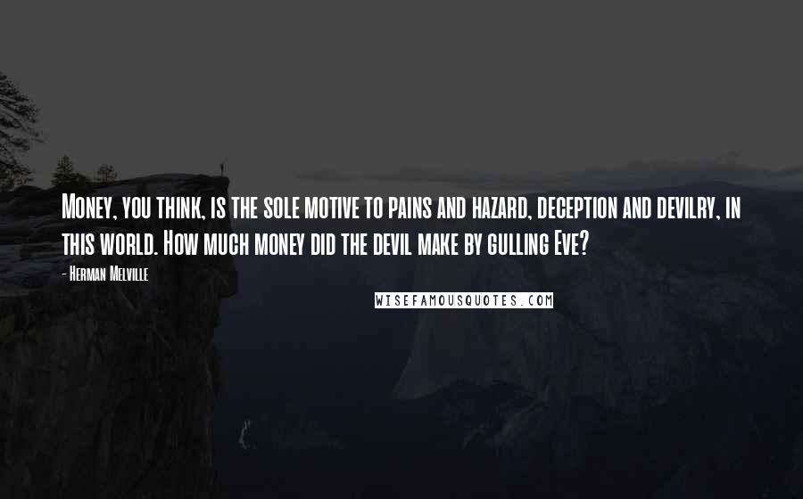 Herman Melville Quotes: Money, you think, is the sole motive to pains and hazard, deception and devilry, in this world. How much money did the devil make by gulling Eve?