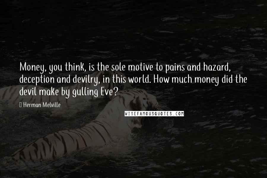 Herman Melville Quotes: Money, you think, is the sole motive to pains and hazard, deception and devilry, in this world. How much money did the devil make by gulling Eve?