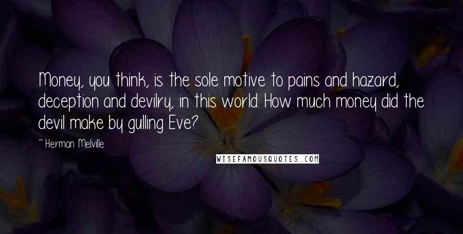 Herman Melville Quotes: Money, you think, is the sole motive to pains and hazard, deception and devilry, in this world. How much money did the devil make by gulling Eve?