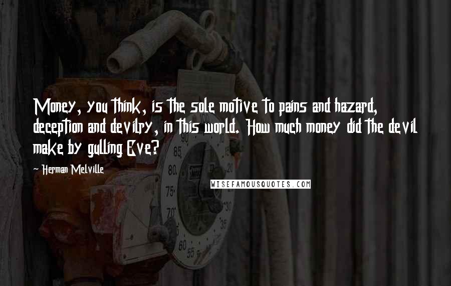 Herman Melville Quotes: Money, you think, is the sole motive to pains and hazard, deception and devilry, in this world. How much money did the devil make by gulling Eve?