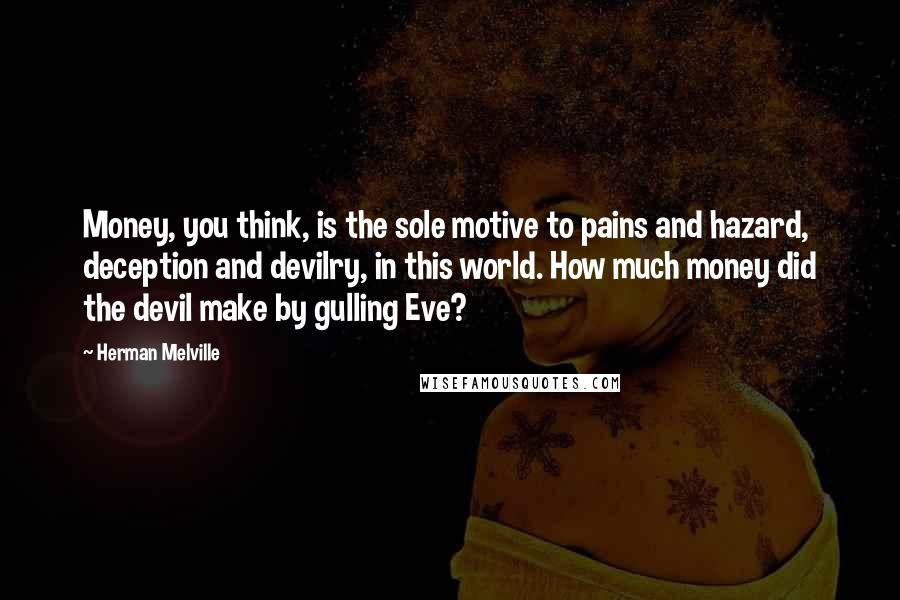 Herman Melville Quotes: Money, you think, is the sole motive to pains and hazard, deception and devilry, in this world. How much money did the devil make by gulling Eve?