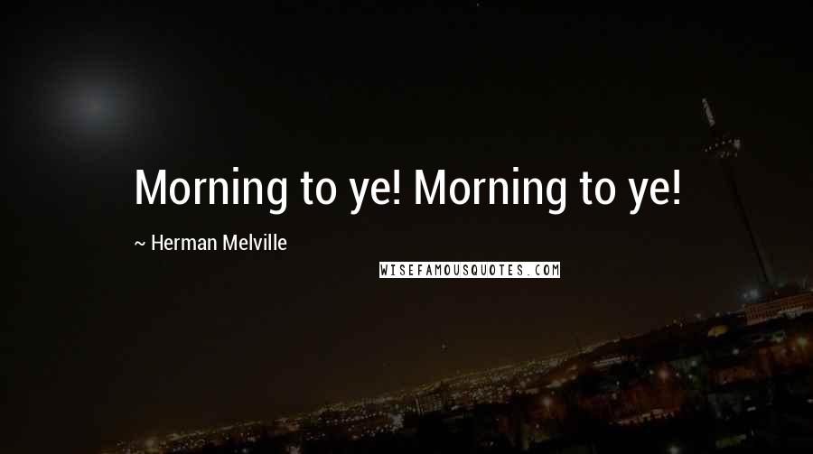 Herman Melville Quotes: Morning to ye! Morning to ye!