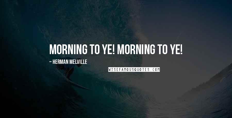 Herman Melville Quotes: Morning to ye! Morning to ye!