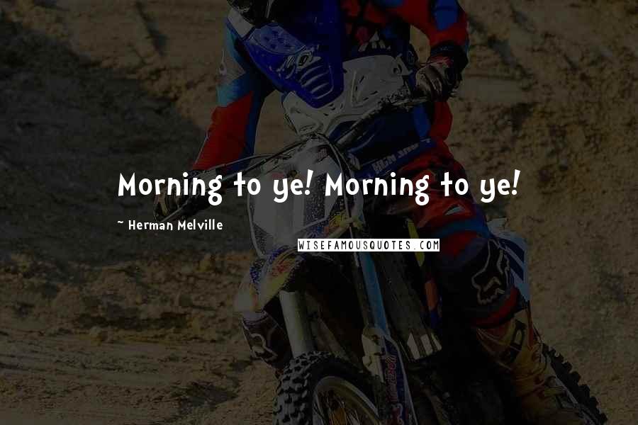 Herman Melville Quotes: Morning to ye! Morning to ye!