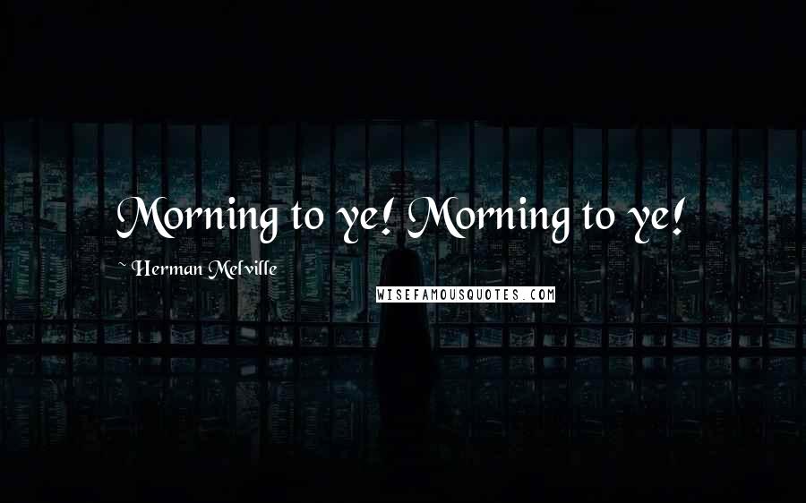 Herman Melville Quotes: Morning to ye! Morning to ye!