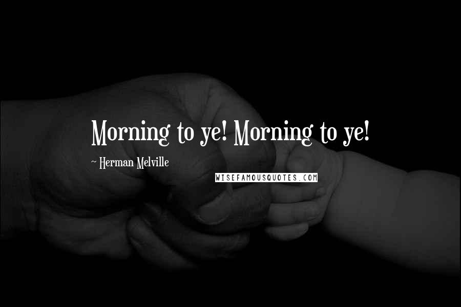 Herman Melville Quotes: Morning to ye! Morning to ye!