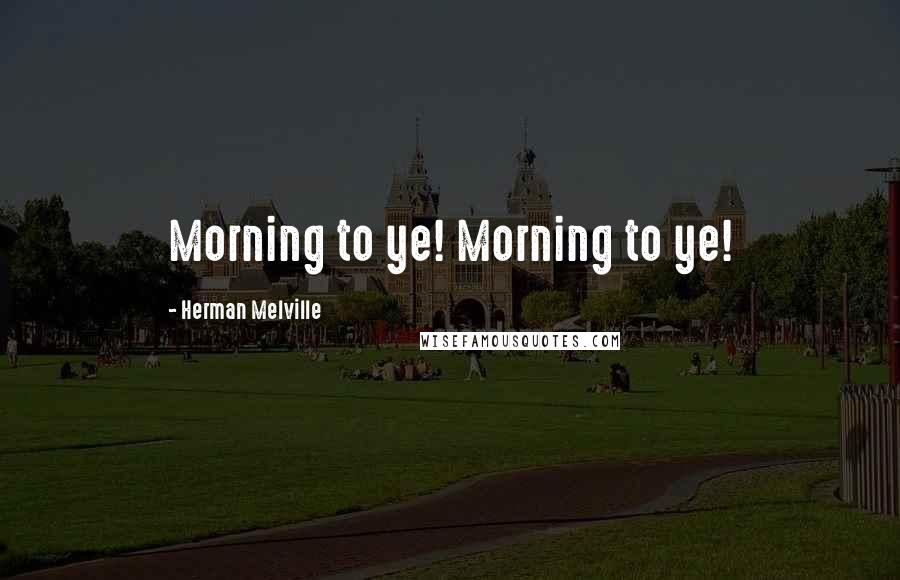 Herman Melville Quotes: Morning to ye! Morning to ye!