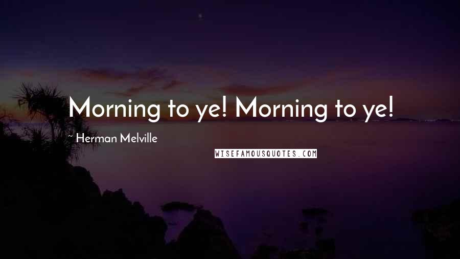 Herman Melville Quotes: Morning to ye! Morning to ye!