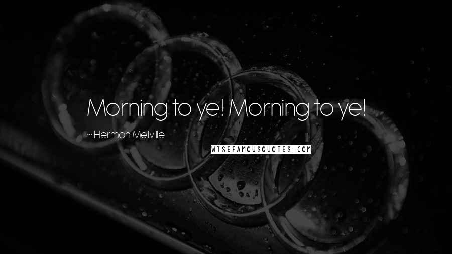 Herman Melville Quotes: Morning to ye! Morning to ye!