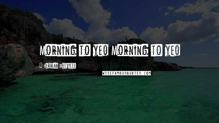 Herman Melville Quotes: Morning to ye! Morning to ye!