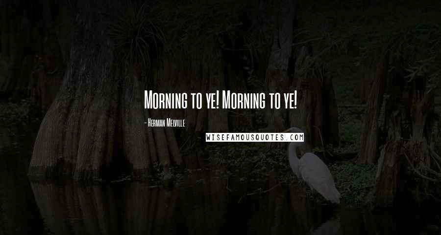 Herman Melville Quotes: Morning to ye! Morning to ye!