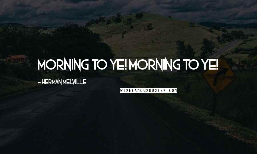 Herman Melville Quotes: Morning to ye! Morning to ye!