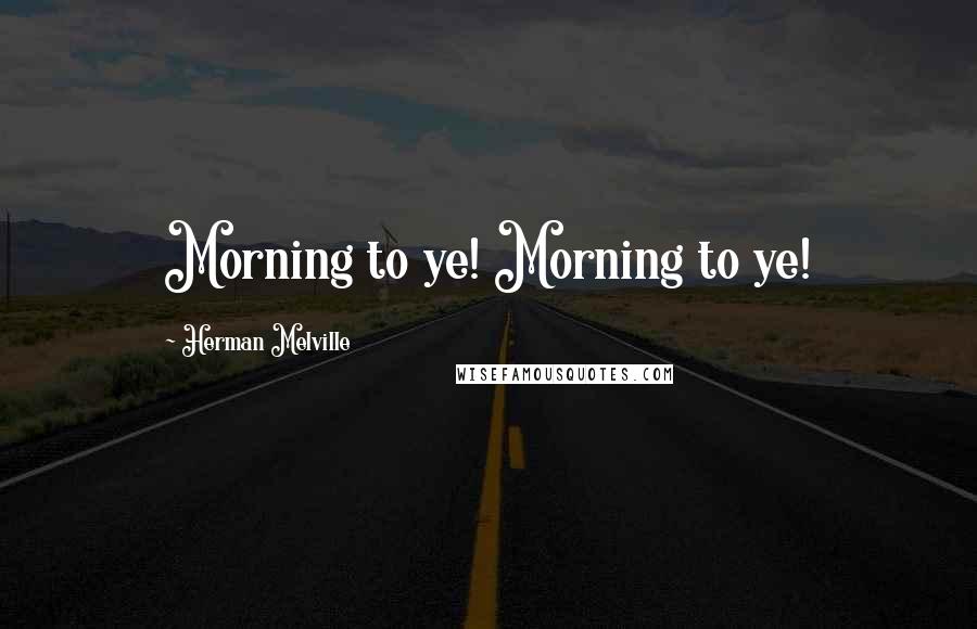 Herman Melville Quotes: Morning to ye! Morning to ye!